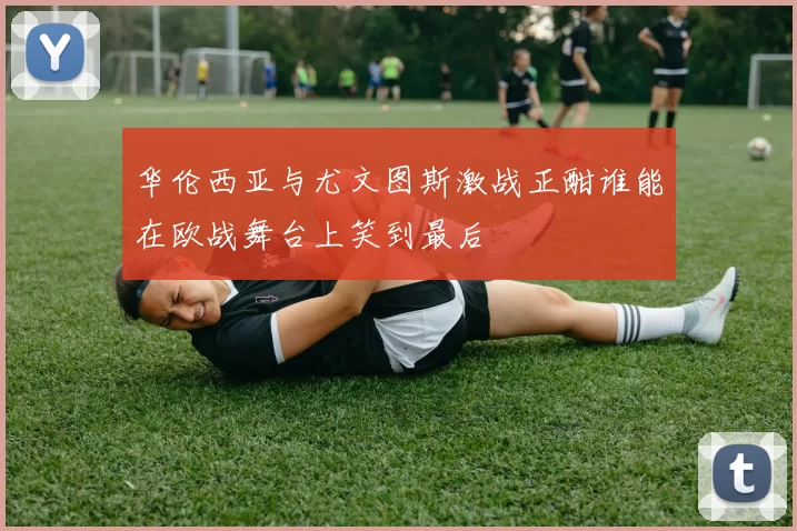 华伦西亚与尤文图斯激战正酣谁能在欧战舞台上笑到最后