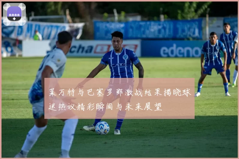 莱万特与巴塞罗那激战结果揭晓球迷热议精彩瞬间与未来展望