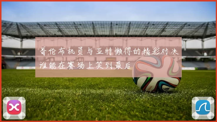 哥伦布机员与亚特懒得的精彩对决谁能在赛场上笑到最后