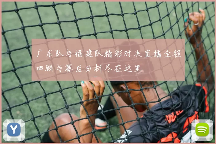 广东队与福建队精彩对决直播全程回顾与赛后分析尽在这里