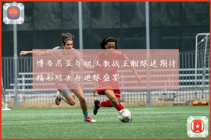 博洛尼亚与切沃激战正酣球迷期待精彩对决与进球盛宴