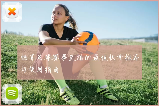 畅享足球赛事直播的最佳软件推荐与使用指南
