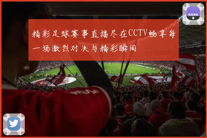 精彩足球赛事直播尽在CCTV畅享每一场激烈对决与精彩瞬间