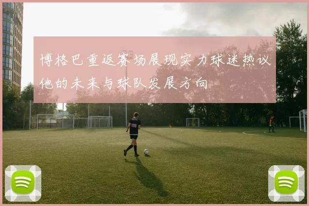 博格巴重返赛场展现实力球迷热议他的未来与球队发展方向