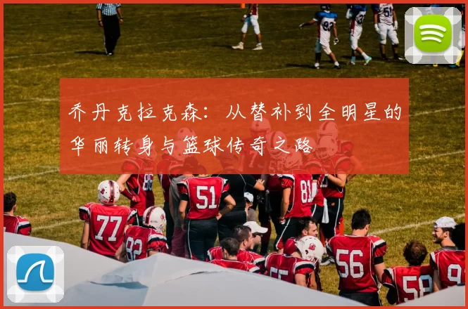 乔丹克拉克森：从替补到全明星的华丽转身与篮球传奇之路