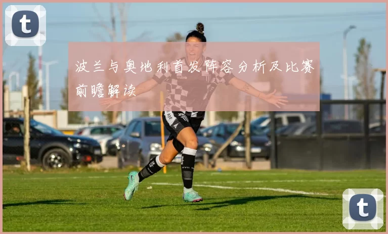 波兰与奥地利首发阵容分析及比赛前瞻解读