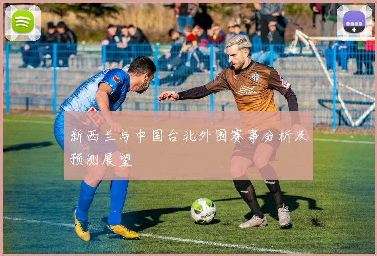 新西兰与中国台北外围赛事分析及预测展望