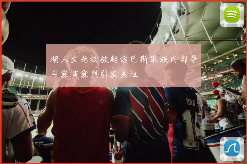 湖人女老板被起诉巴斯家族内部争斗愈演愈烈引发关注